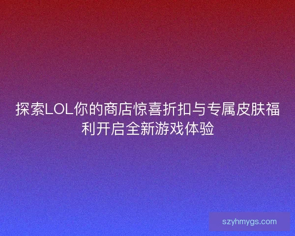 探索LOL你的商店惊喜折扣与专属皮肤福利开启全新游戏体验