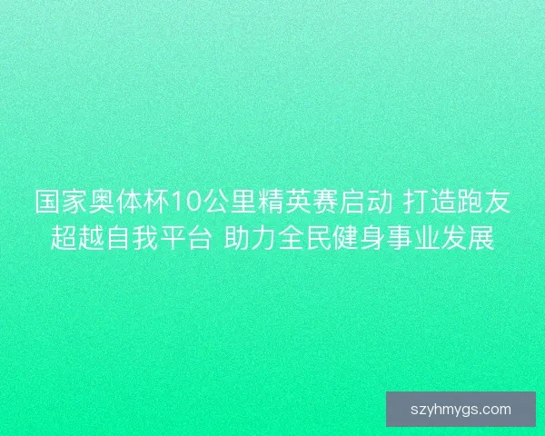 国家奥体杯10公里精英赛启动 打造跑友超越自我平台 助力全民健身事业发展
