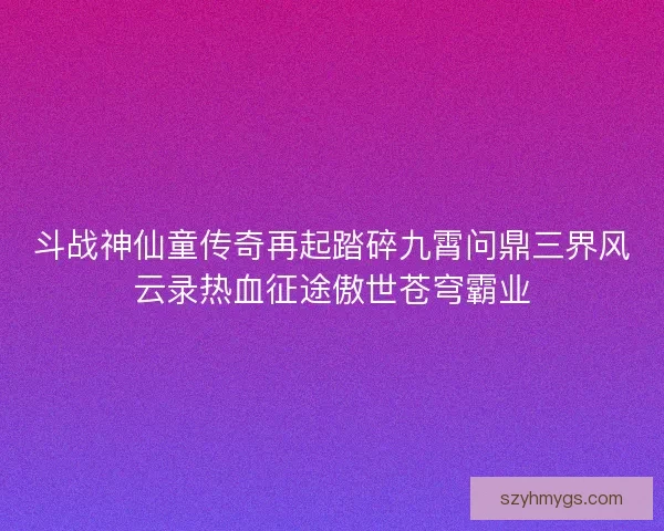 斗战神仙童传奇再起踏碎九霄问鼎三界风云录热血征途傲世苍穹霸业
