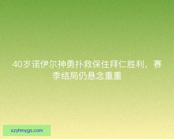 40岁诺伊尔神勇扑救保住拜仁胜利，赛季结局仍悬念重重