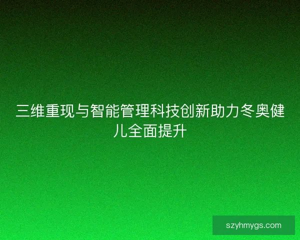 三维重现与智能管理科技创新助力冬奥健儿全面提升