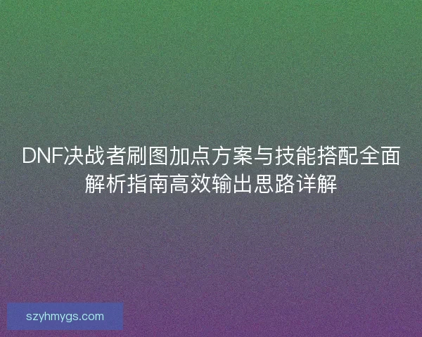 DNF决战者刷图加点方案与技能搭配全面解析指南高效输出思路详解