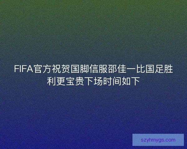 FIFA官方祝贺国脚信服邵佳一比国足胜利更宝贵下场时间如下