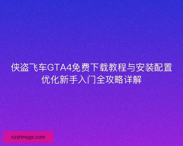 侠盗飞车GTA4免费下载教程与安装配置优化新手入门全攻略详解
