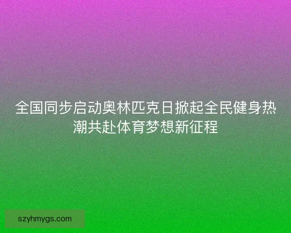 全国同步启动奥林匹克日掀起全民健身热潮共赴体育梦想新征程